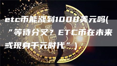 tc币能涨到1000美元吗 - “等待分叉？TC币在未来或现身千元时代”